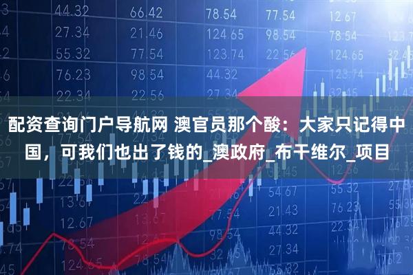 配资查询门户导航网 澳官员那个酸：大家只记得中国，可我们也出了钱的_澳政府_布干维尔_项目