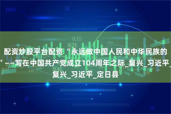 配资炒股平台配资 “永远做中国人民和中华民族的主心骨”——写在中国共产党成立104周年之际_复兴_习近平_定日县