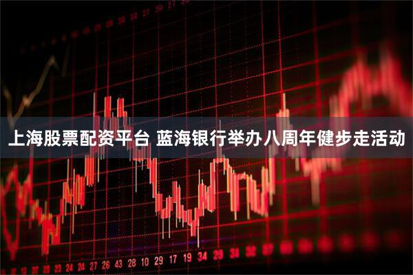 上海股票配资平台 蓝海银行举办八周年健步走活动