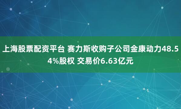 上海股票配资平台 赛力斯收购子公司金康动力48.54%股权 交易价6.63亿元