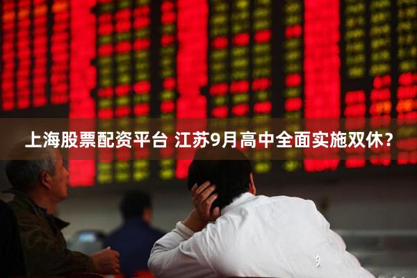 上海股票配资平台 江苏9月高中全面实施双休？
