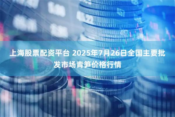 上海股票配资平台 2025年7月26日全国主要批发市场青笋价格行情