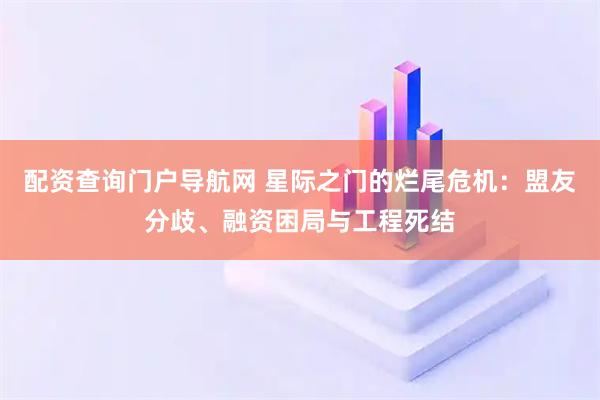 配资查询门户导航网 星际之门的烂尾危机：盟友分歧、融资困局与工程死结