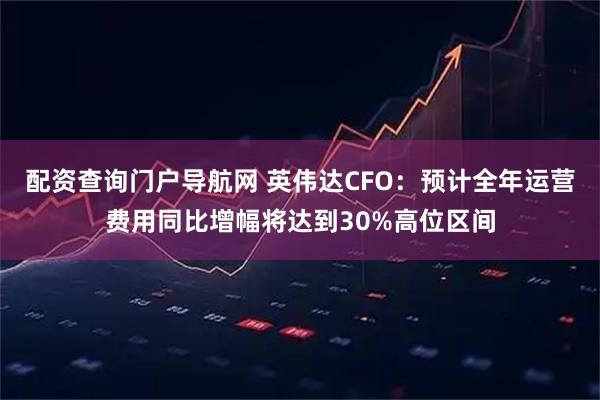 配资查询门户导航网 英伟达CFO：预计全年运营费用同比增幅将达到30%高位区间