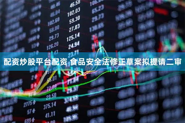 配资炒股平台配资 食品安全法修正草案拟提请二审