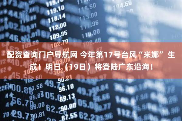 配资查询门户导航网 今年第17号台风“米娜” 生成！明日（19日）将登陆广东沿海！