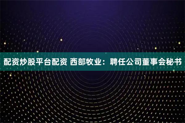 配资炒股平台配资 西部牧业：聘任公司董事会秘书