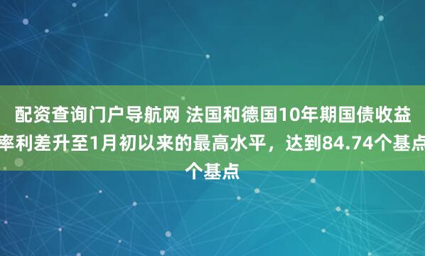 配资查询门户导航网 法国和德国10年期国债收益率利差升至1月初以来的最高水平，达到84.74个基点