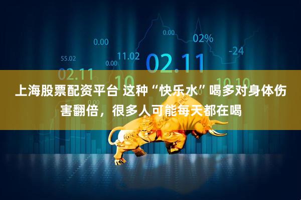 上海股票配资平台 这种“快乐水”喝多对身体伤害翻倍，很多人可能每天都在喝