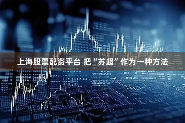 上海股票配资平台 把“苏超”作为一种方法