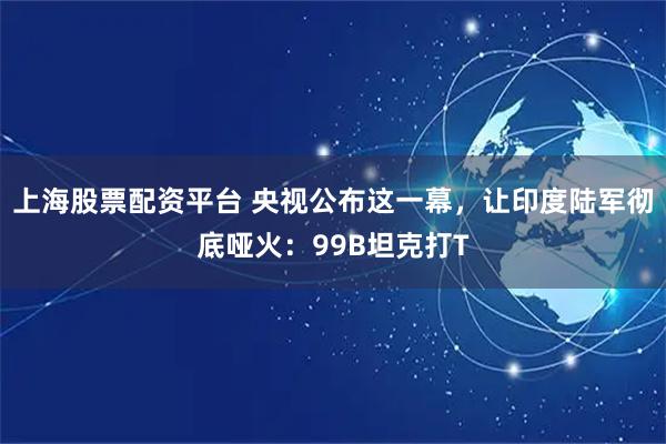 上海股票配资平台 央视公布这一幕，让印度陆军彻底哑火：99B坦克打T