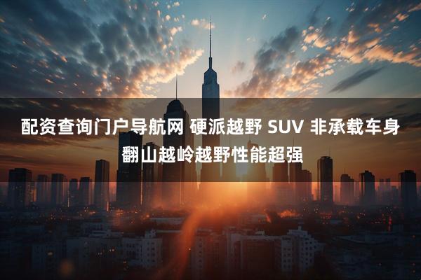 配资查询门户导航网 硬派越野 SUV 非承载车身 翻山越岭越野性能超强