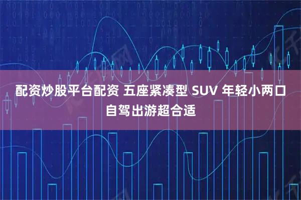 配资炒股平台配资 五座紧凑型 SUV 年轻小两口自驾出游超合适