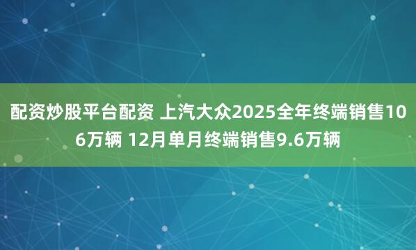 配资炒股平台配资 上汽大众2025全年终端销售106万辆 12月单月终端销售9.6万辆