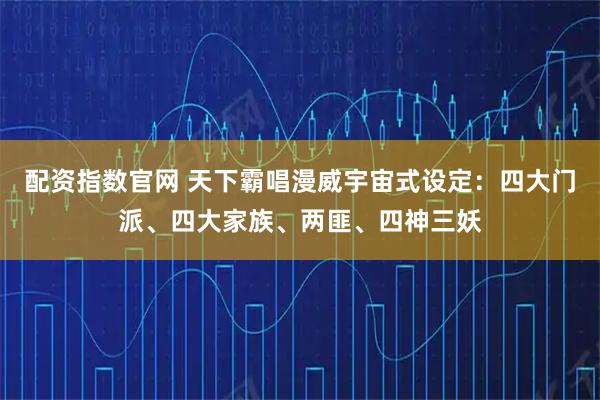 配资指数官网 天下霸唱漫威宇宙式设定：四大门派、四大家族、两匪、四神三妖