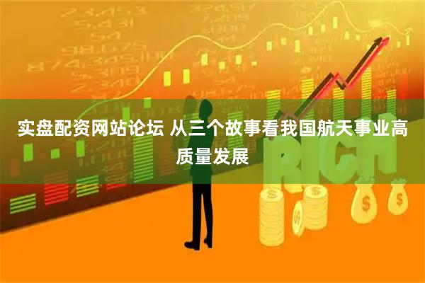 实盘配资网站论坛 从三个故事看我国航天事业高质量发展