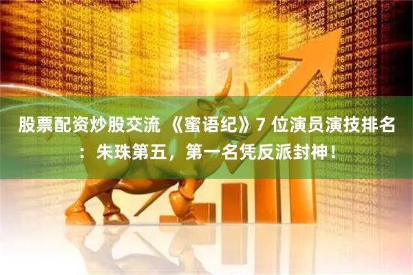 股票配资炒股交流 《蜜语纪》7 位演员演技排名：朱珠第五，第一名凭反派封神！