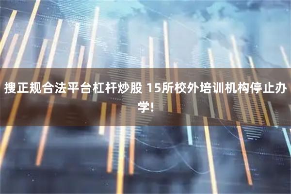 搜正规合法平台杠杆炒股 15所校外培训机构停止办学!