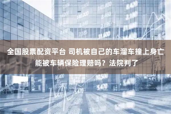 全国股票配资平台 司机被自己的车溜车撞上身亡 能被车辆保险理赔吗？法院判了