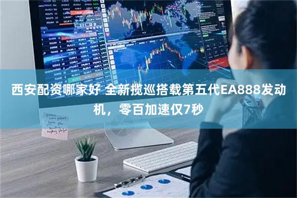 西安配资哪家好 全新揽巡搭载第五代EA888发动机，零百加速仅7秒