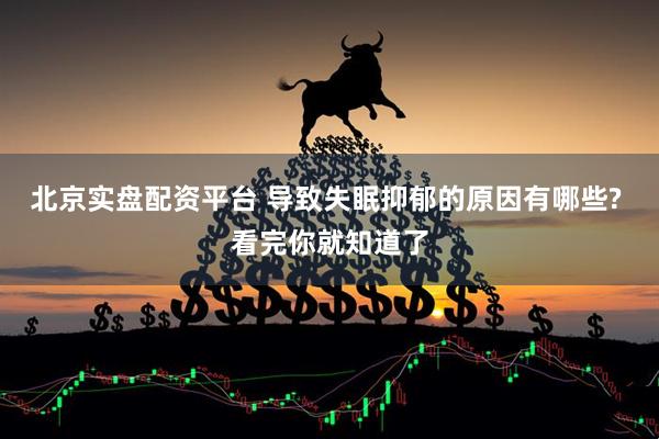 北京实盘配资平台 导致失眠抑郁的原因有哪些? 看完你就知道了