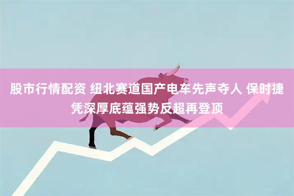 股市行情配资 纽北赛道国产电车先声夺人 保时捷凭深厚底蕴强势反超再登顶