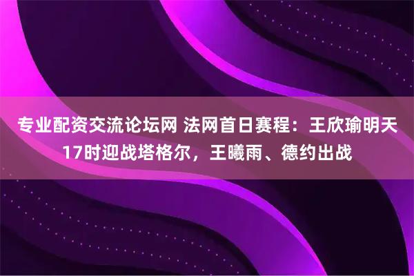 专业配资交流论坛网 法网首日赛程：王欣瑜明天17时迎战塔格尔，王曦雨、德约出战