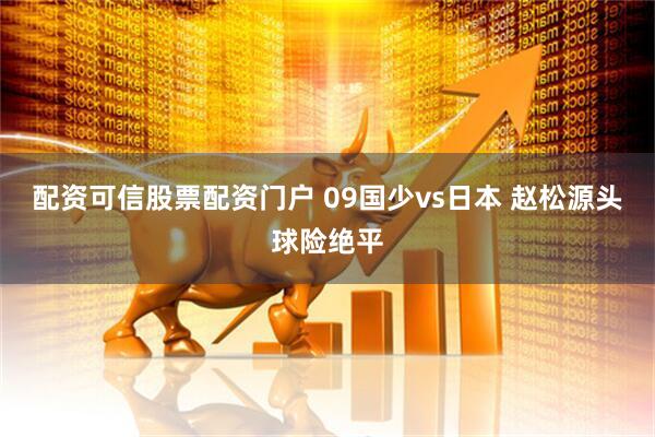 配资可信股票配资门户 09国少vs日本 赵松源头球险绝平