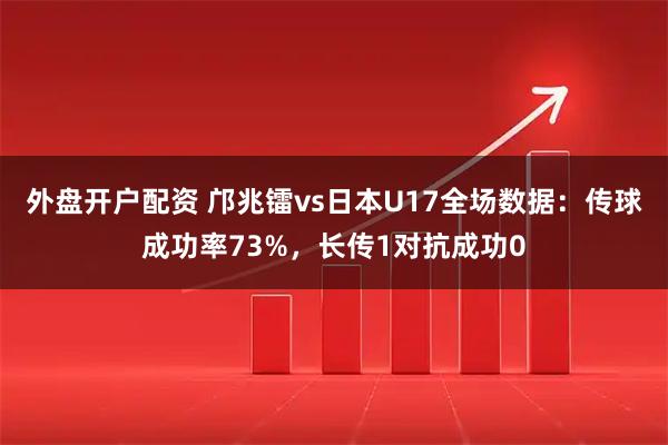 外盘开户配资 邝兆镭vs日本U17全场数据：传球成功率73%，长传1对抗成功0
