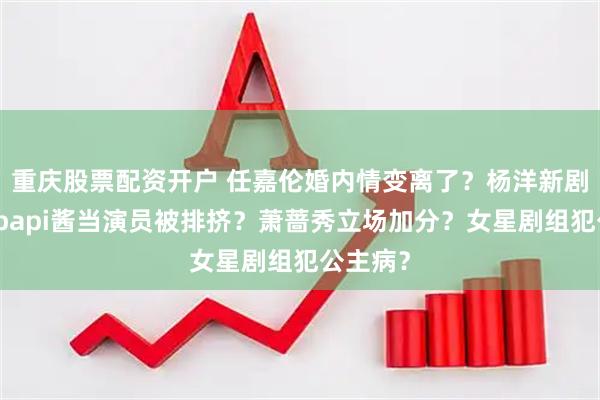 重庆股票配资开户 任嘉伦婚内情变离了？杨洋新剧爆火？papi酱当演员被排挤？萧蔷秀立场加分？女星剧组犯公主病？