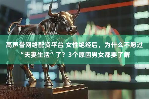 高声誉网络配资平台 女性绝经后，为什么不愿过“夫妻生活”了？3个原因男女都要了解