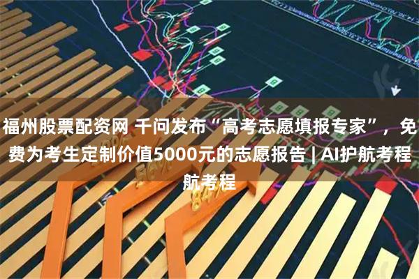 福州股票配资网 千问发布“高考志愿填报专家”，免费为考生定制价值5000元的志愿报告 | AI护航考程