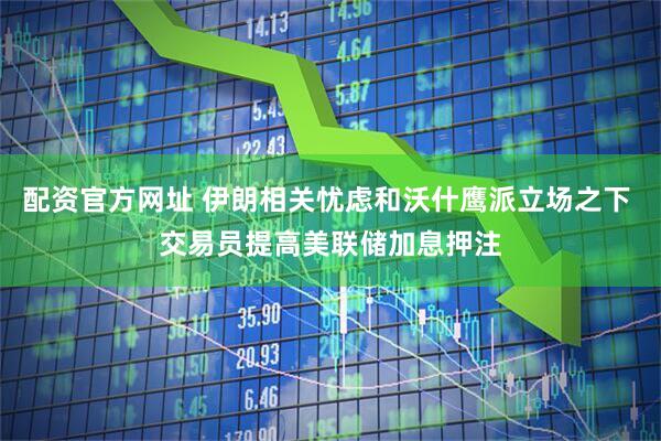 配资官方网址 伊朗相关忧虑和沃什鹰派立场之下 交易员提高美联储加息押注