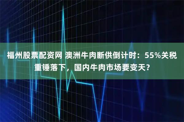 福州股票配资网 澳洲牛肉断供倒计时：55%关税重锤落下，国内牛肉市场要变天？